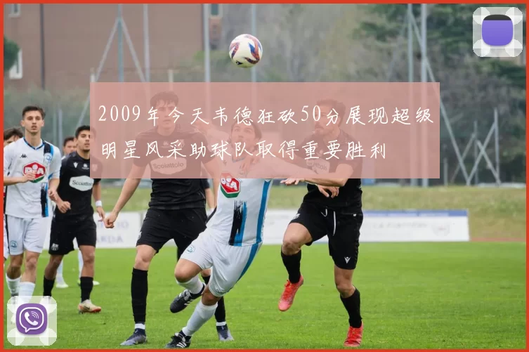 2009年今天韦德狂砍50分展现超级明星风采助球队取得重要胜利