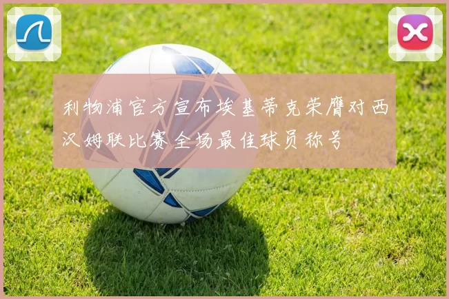 利物浦官方宣布埃基蒂克荣膺对西汉姆联比赛全场最佳球员称号