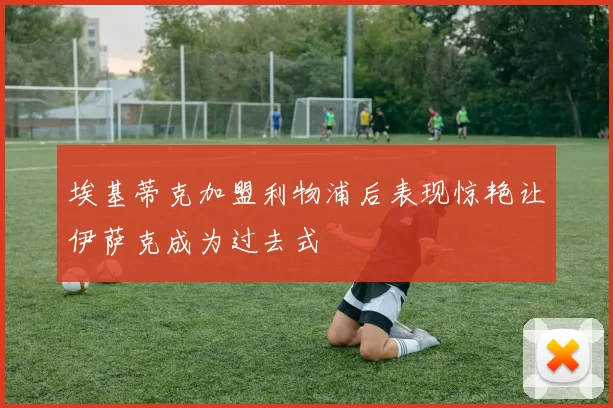 埃基蒂克加盟利物浦后表现惊艳让伊萨克成为过去式