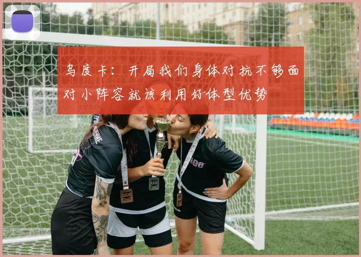 乌度卡：开局我们身体对抗不够面对小阵容就该利用好体型优势
