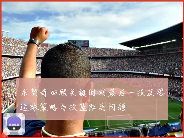 东契奇回顾关键时刻最后一投反思运球策略与投篮距离问题