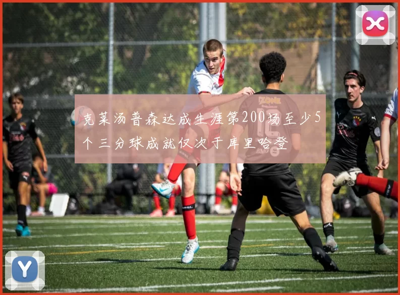 克莱汤普森达成生涯第200场至少5个三分球成就仅次于库里哈登
