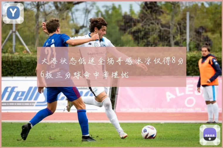 大洛状态低迷全场手感冰凉仅得8分6板三分球命中率堪忧