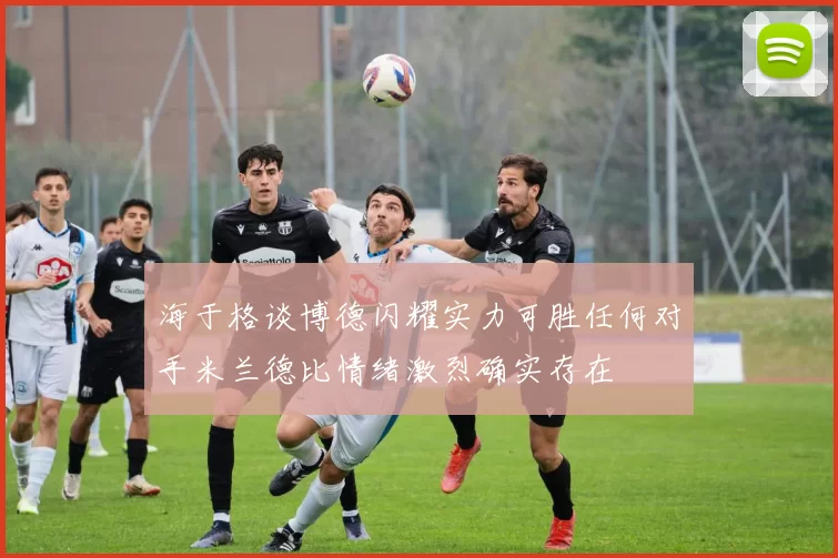 海于格谈博德闪耀实力可胜任何对手米兰德比情绪激烈确实存在