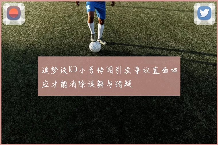 追梦谈KD小号传闻引发争议直面回应才能消除误解与猜疑