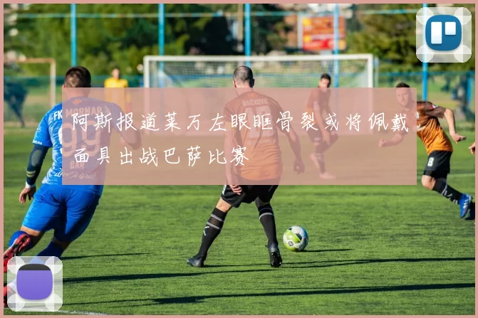 阿斯报道莱万左眼眶骨裂或将佩戴面具出战巴萨比赛