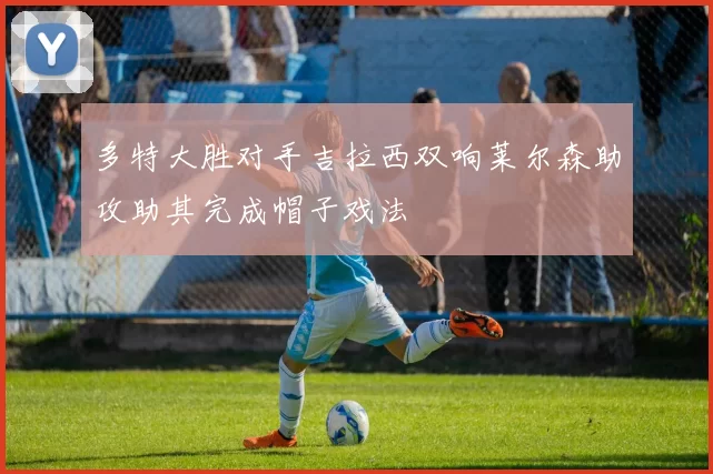 多特大胜对手吉拉西双响莱尔森助攻助其完成帽子戏法