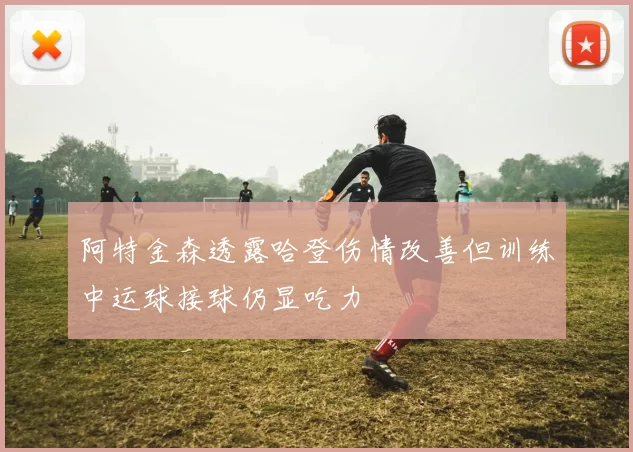 阿特金森透露哈登伤情改善但训练中运球接球仍显吃力