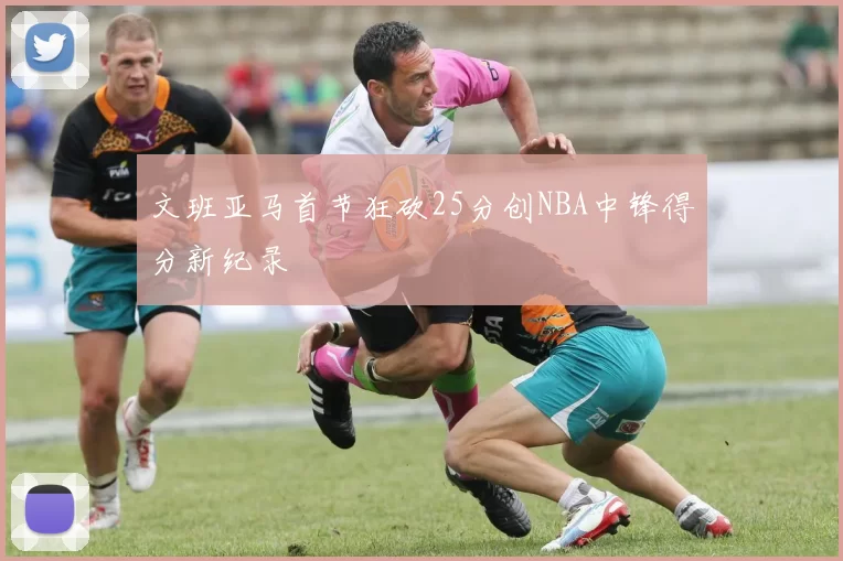 文班亚马首节狂砍25分创NBA中锋得分新纪录