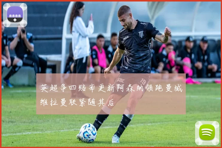 英超争四赔率更新阿森纳领跑曼城维拉曼联紧随其后