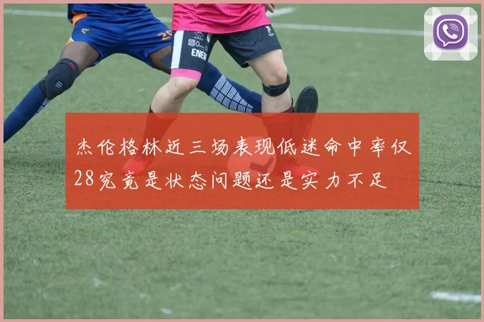 杰伦格林近三场表现低迷命中率仅28究竟是状态问题还是实力不足