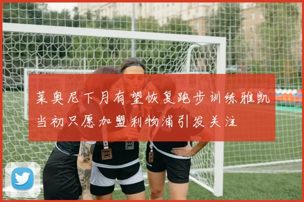 莱奥尼下月有望恢复跑步训练雅凯当初只愿加盟利物浦引发关注