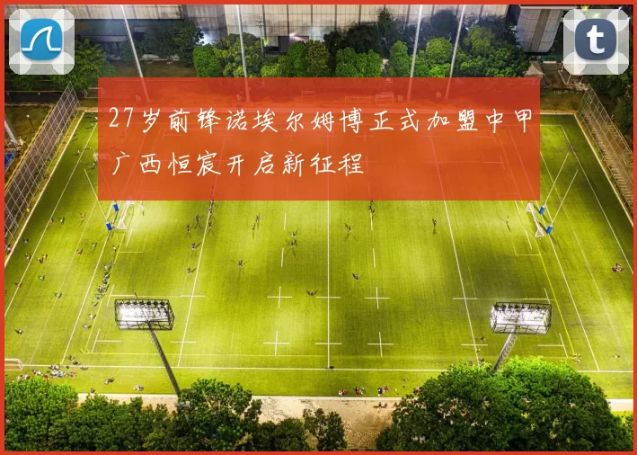 27岁前锋诺埃尔姆博正式加盟中甲广西恒宸开启新征程
