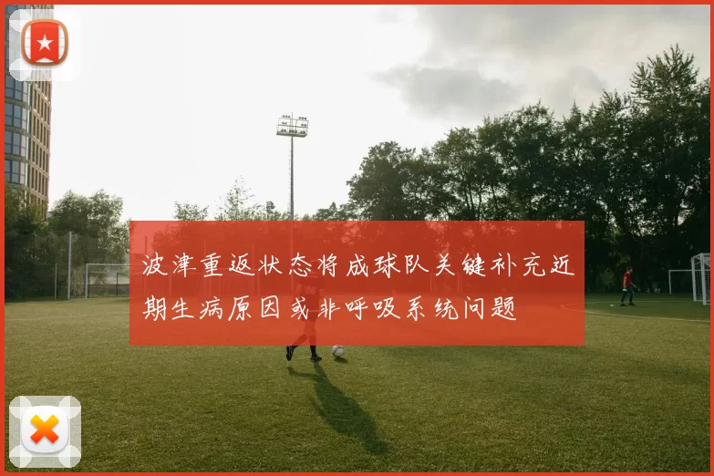 波津重返状态将成球队关键补充近期生病原因或非呼吸系统问题