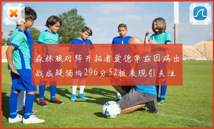 森林狼对阵开拓者爱德华兹因病出战成疑场均296分52板表现引关注