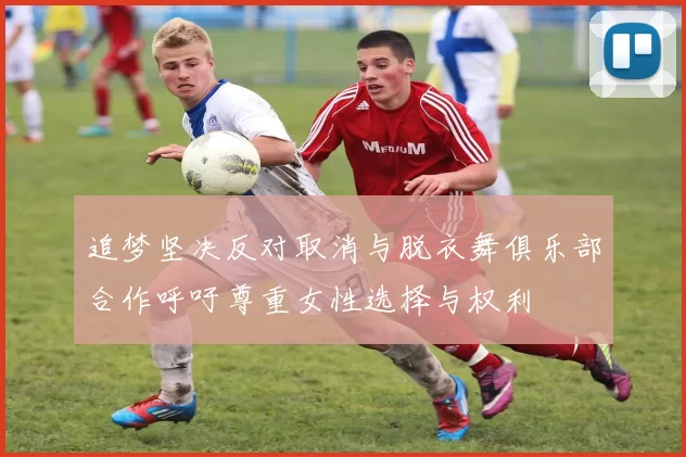 追梦坚决反对取消与脱衣舞俱乐部合作呼吁尊重女性选择与权利