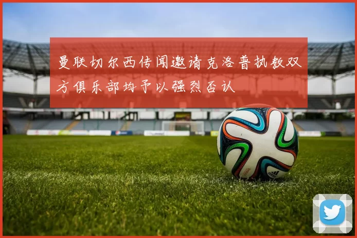 曼联切尔西传闻邀请克洛普执教双方俱乐部均予以强烈否认