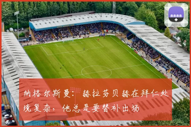 纳格尔斯曼：赫拉芬贝赫在拜仁处境复杂，他总是要替补出场