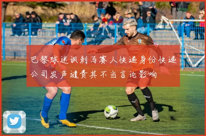 巴黎球迷讽刺马赛人快递身份快递公司发声谴责其不当言论影响